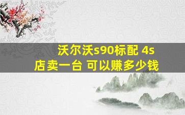 沃尔沃s90标配 4s店卖一台 可以赚多少钱